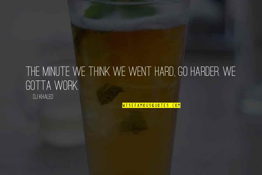 Go Work Quotes By DJ Khaled: The minute we think we went hard, go