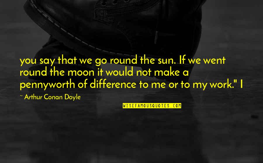 Go You Quotes By Arthur Conan Doyle: you say that we go round the sun. Go You Quotes By Arthur Conan Doyle: you say that we go round the sun.