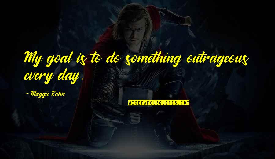 Goal For The Day Quotes By Maggie Kuhn: My goal is to do something outrageous every