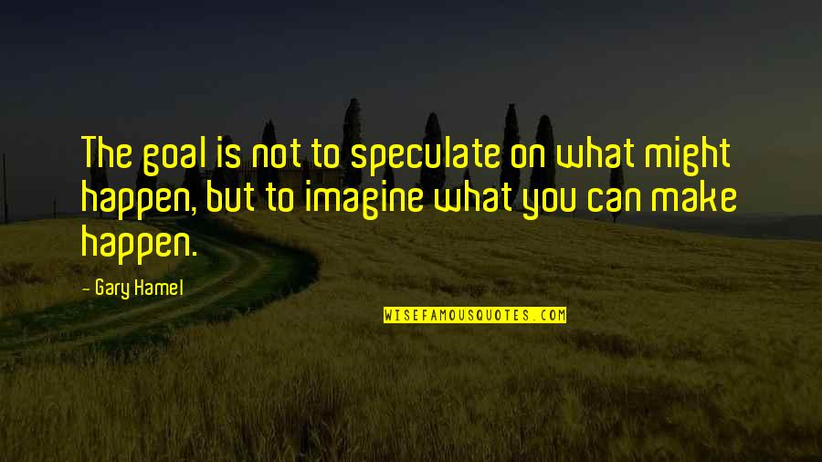 Goal On Quotes By Gary Hamel: The goal is not to speculate on what