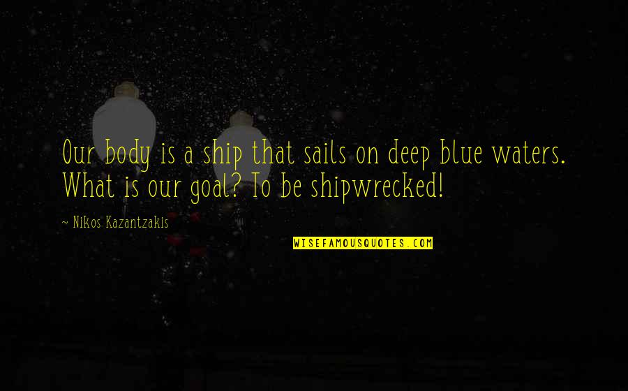 Goal On Quotes By Nikos Kazantzakis: Our body is a ship that sails on