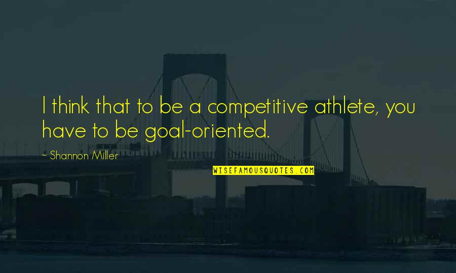 Goal Oriented Quotes By Shannon Miller: I think that to be a competitive athlete,