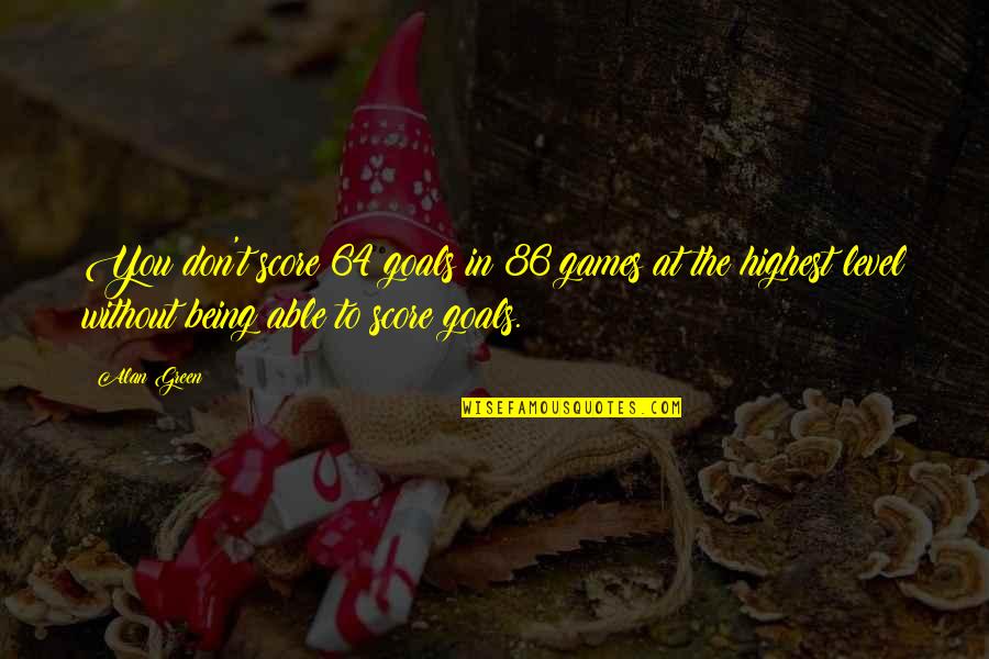 Goal The Quotes By Alan Green: You don't score 64 goals in 86 games