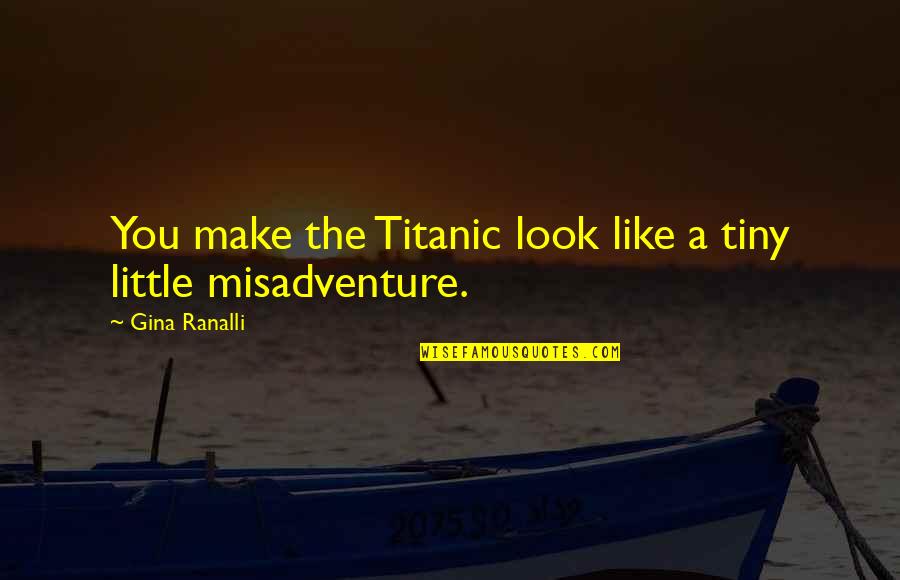 Goalposts Quotes By Gina Ranalli: You make the Titanic look like a tiny Goalposts Quotes By Gina Ranalli: You make the Titanic look like a tiny