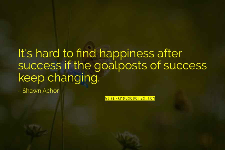 Goalposts Quotes By Shawn Achor: It's hard to find happiness after success if