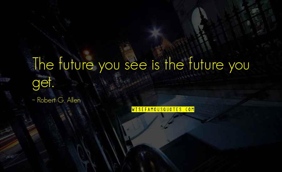 Goals And Achievement Quotes By Robert G. Allen: The future you see is the future you Goals And Achievement Quotes By Robert G. Allen: The future you see is the future you