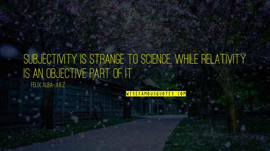 Goals And Objective Quotes By Felix Alba-Juez: Subjectivity is strange to Science, while Relativity is