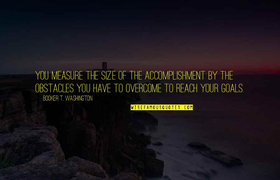 Goals And Obstacles Quotes By Booker T. Washington: You measure the size of the accomplishment by