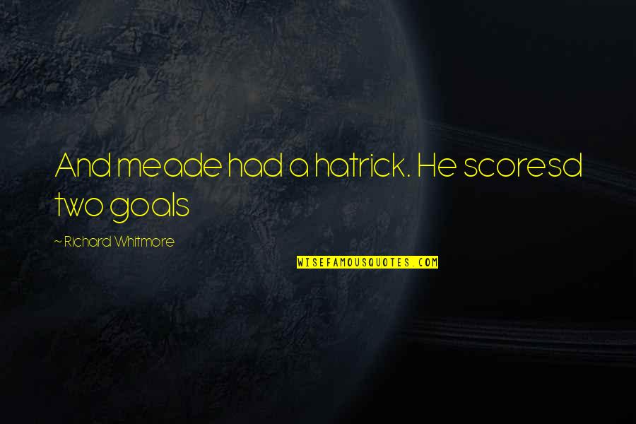 Goals And Quotes By Richard Whitmore: And meade had a hatrick. He scoresd two