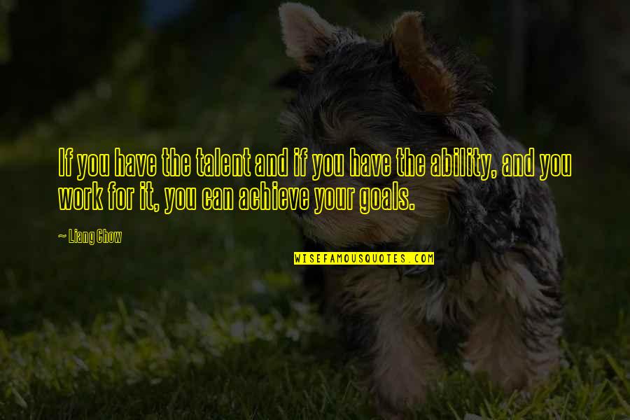 Goals And You Quotes By Liang Chow: If you have the talent and if you Goals And You Quotes By Liang Chow: If you have the talent and if you