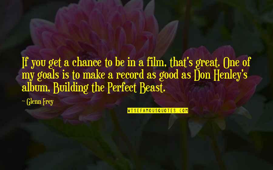 Goals Are Good For You Quotes By Glenn Frey: If you get a chance to be in
