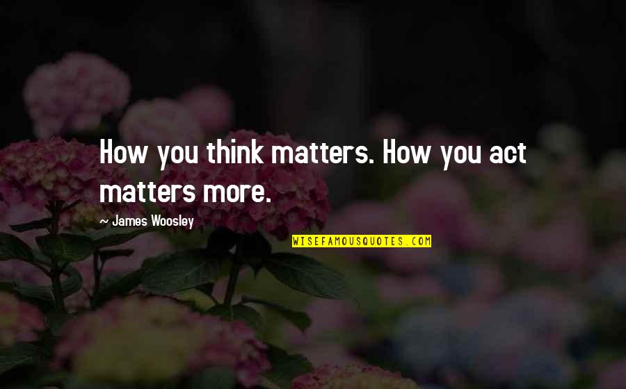 Goals In Business Quotes By James Woosley: How you think matters. How you act matters