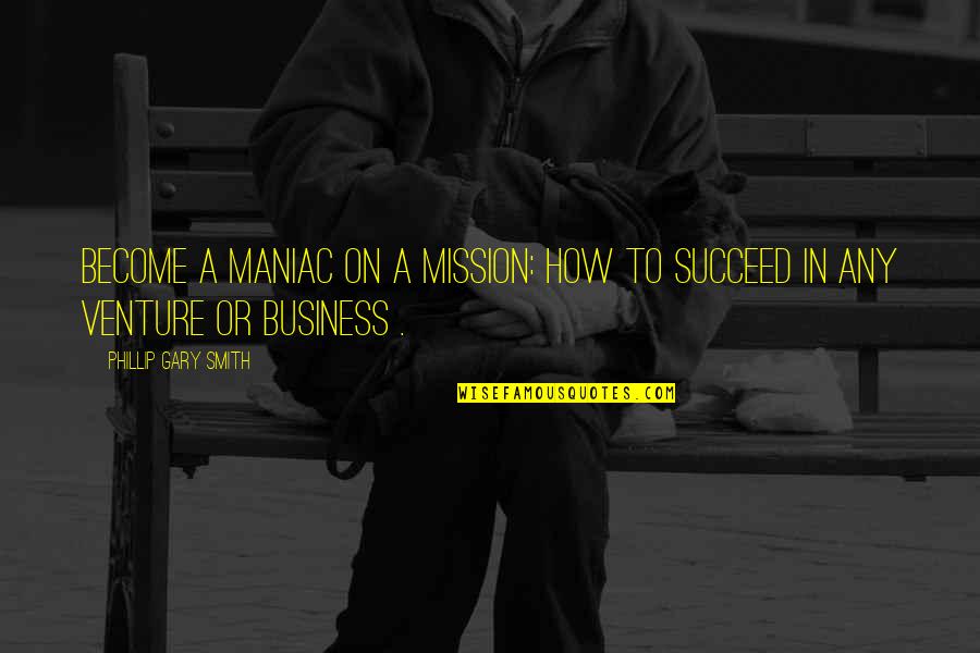 Goals In Business Quotes By Phillip Gary Smith: Become a maniac on a mission: How to