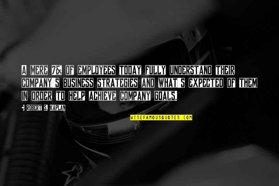 Goals In Business Quotes By Robert S. Kaplan: A mere 7% of employees today fully understand