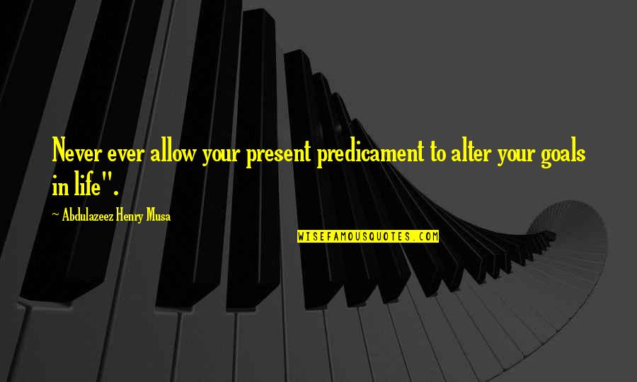 Goals In Your Life Quotes By Abdulazeez Henry Musa: Never ever allow your present predicament to alter