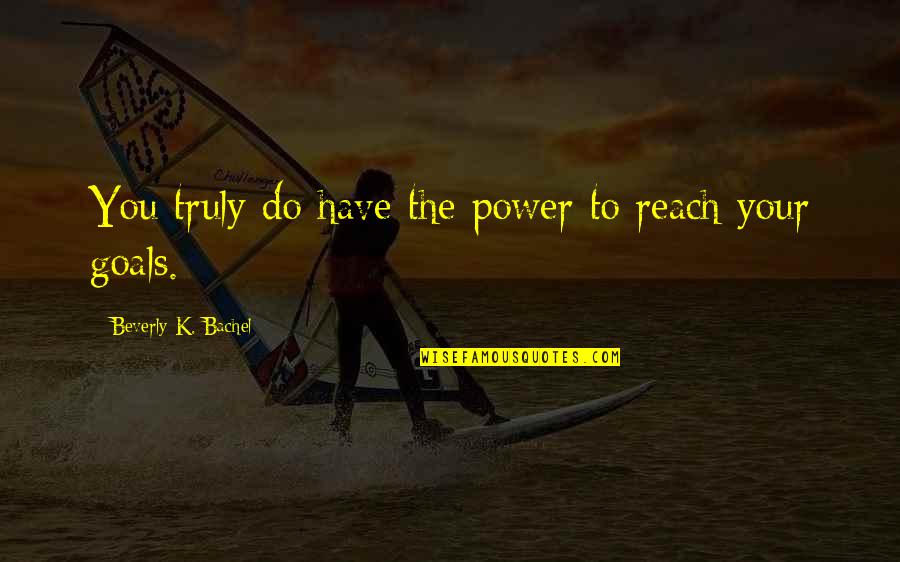 Goals To Reach Quotes By Beverly K. Bachel: You truly do have the power to reach