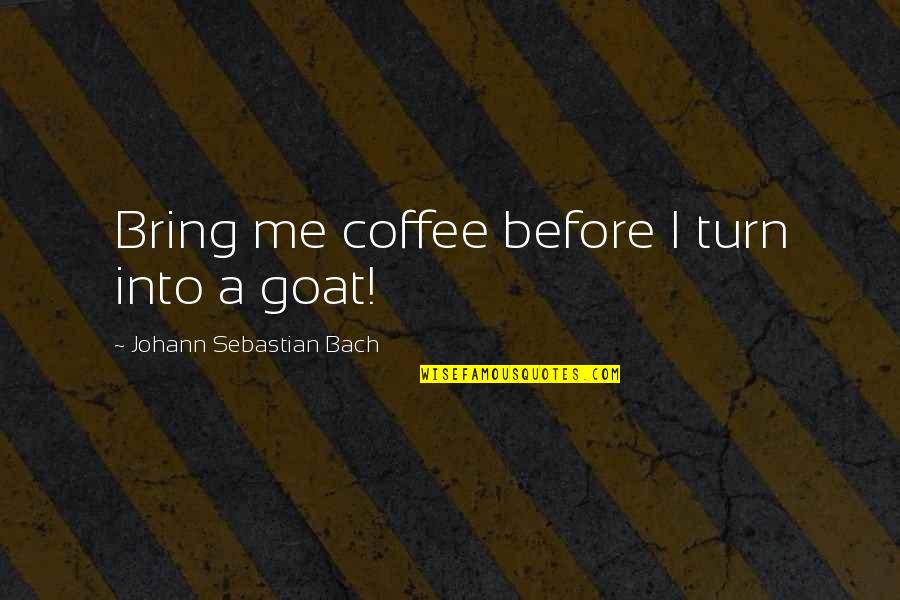 Goats'll Quotes By Johann Sebastian Bach: Bring me coffee before I turn into a
