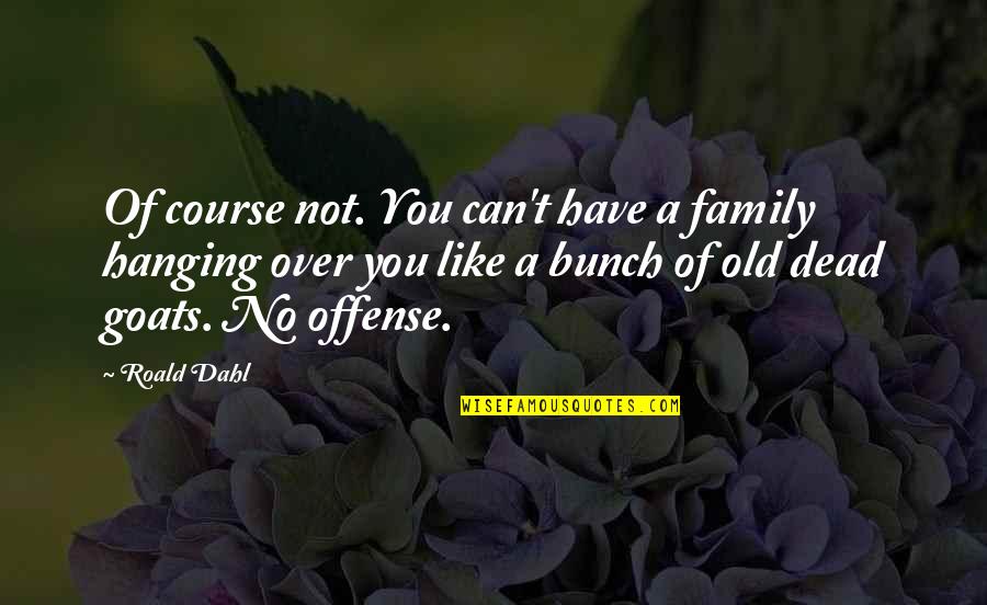 Goats'll Quotes By Roald Dahl: Of course not. You can't have a family