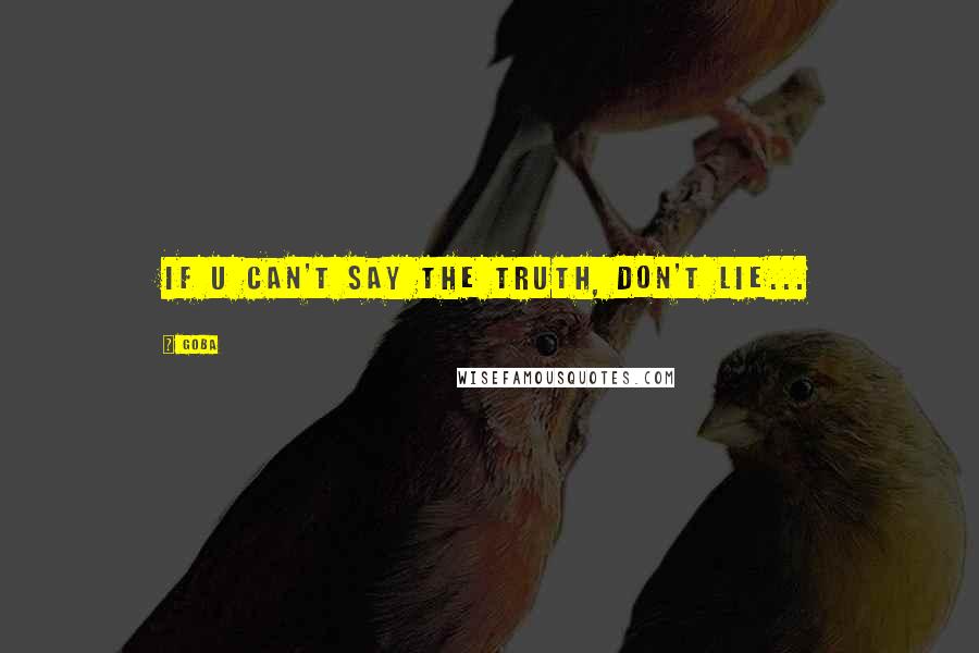GOBA quotes: If u can't say the truth, don't lie...