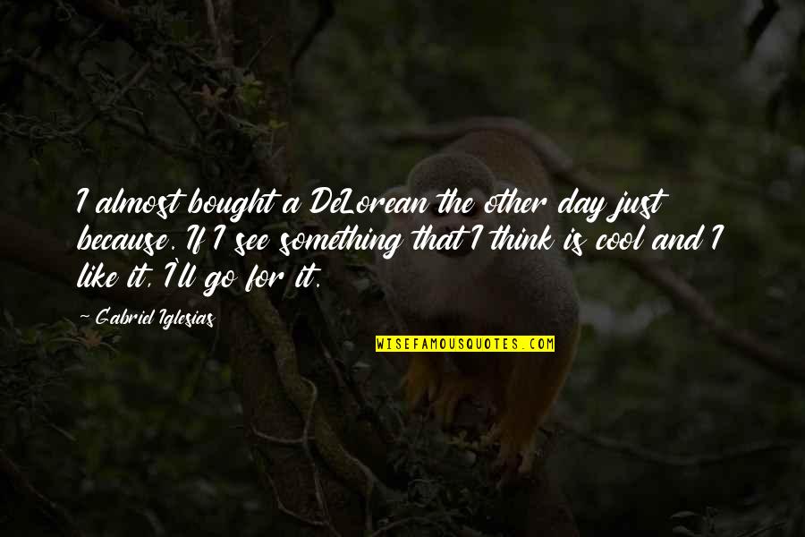 Gobindagonj Quotes By Gabriel Iglesias: I almost bought a DeLorean the other day Gobindagonj Quotes By Gabriel Iglesias: I almost bought a DeLorean the other day