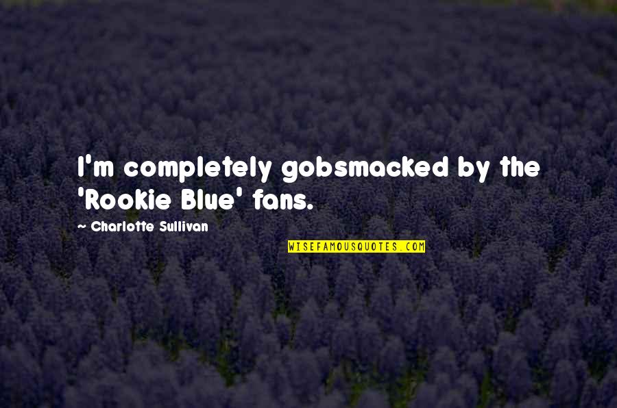 Gobsmacked Quotes By Charlotte Sullivan: I'm completely gobsmacked by the 'Rookie Blue' fans. Gobsmacked Quotes By Charlotte Sullivan: I'm completely gobsmacked by the 'Rookie Blue' fans.