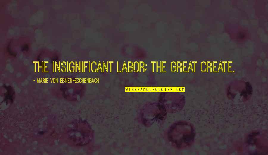 God 27s Creation Quotes By Marie Von Ebner-Eschenbach: The insignificant labor; the great create. God 27s Creation Quotes By Marie Von Ebner-Eschenbach: The insignificant labor; the great create.