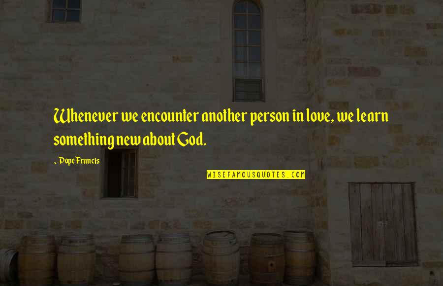 God About Love Quotes By Pope Francis: Whenever we encounter another person in love, we