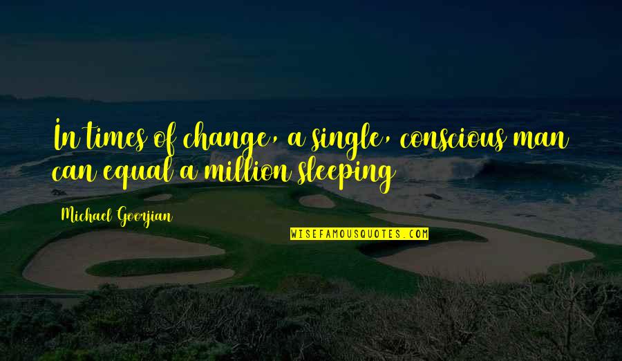 God And Ancestors Quotes By Michael Goorjian: In times of change, a single, conscious man God And Ancestors Quotes By Michael Goorjian: In times of change, a single, conscious man