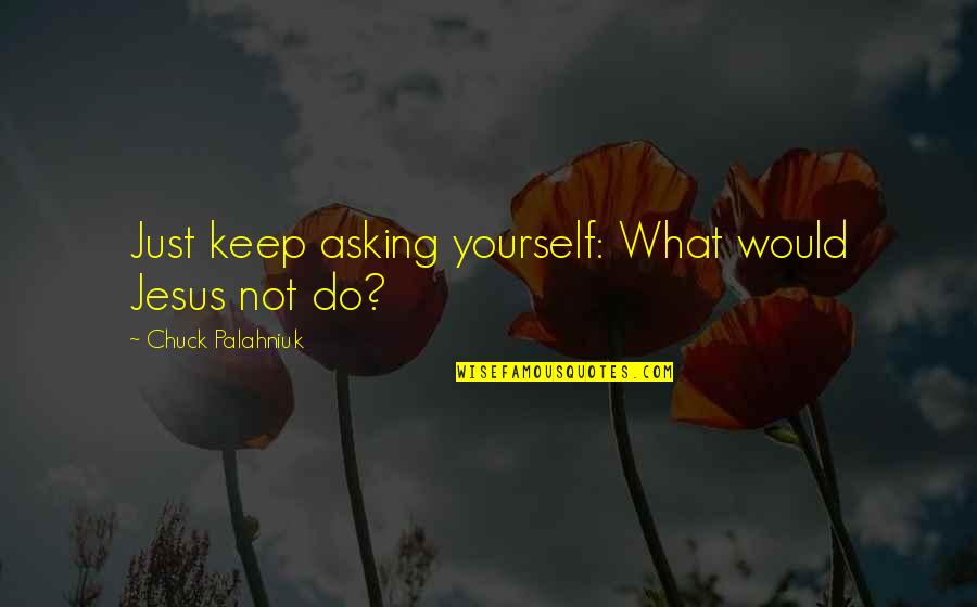 God And Expansiveness Quotes By Chuck Palahniuk: Just keep asking yourself: What would Jesus not God And Expansiveness Quotes By Chuck Palahniuk: Just keep asking yourself: What would Jesus not