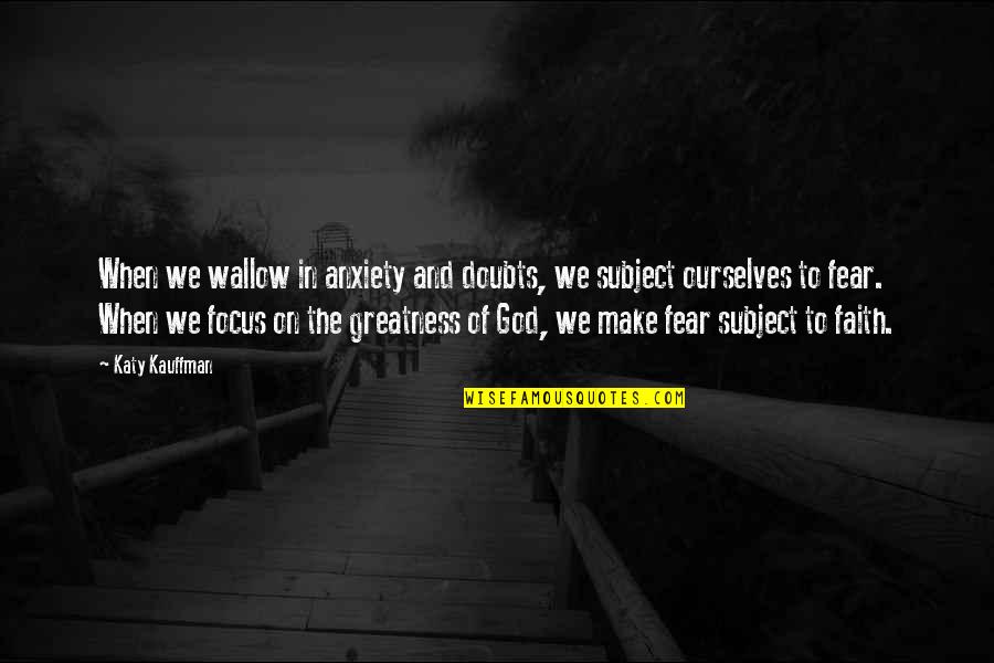 God And Fear Quote Quotes By Katy Kauffman: When we wallow in anxiety and doubts, we God And Fear Quote Quotes By Katy Kauffman: When we wallow in anxiety and doubts, we