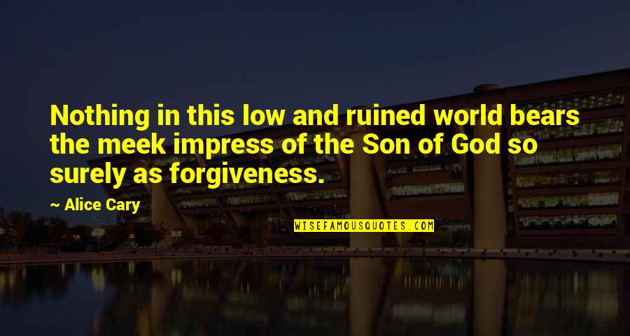God And Forgiveness Quotes By Alice Cary: Nothing in this low and ruined world bears God And Forgiveness Quotes By Alice Cary: Nothing in this low and ruined world bears