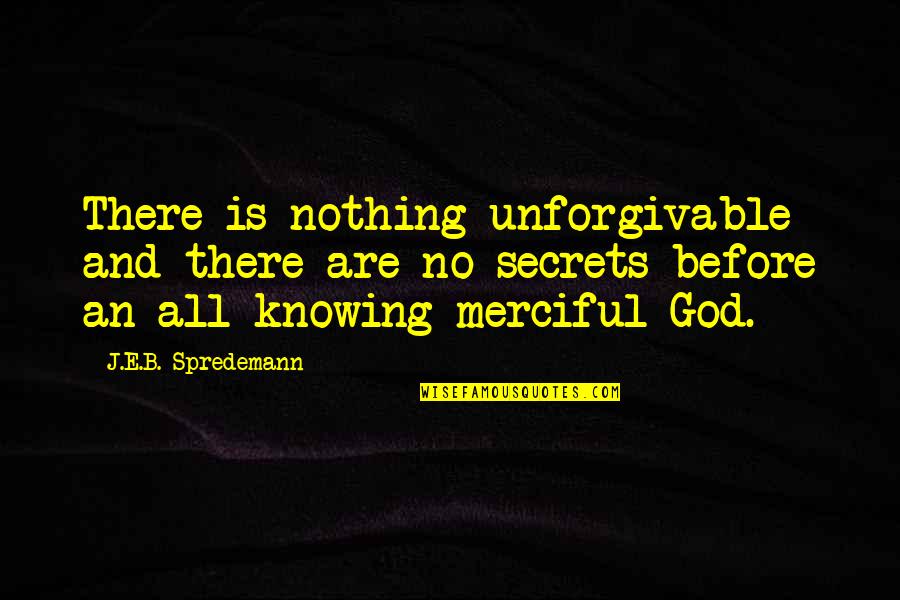 God And Forgiveness Quotes By J.E.B. Spredemann: There is nothing unforgivable and there are no