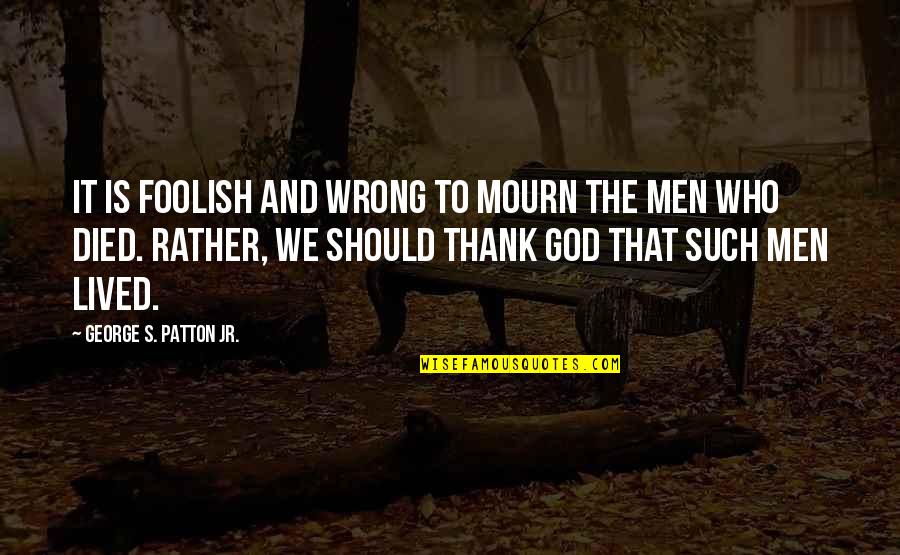 God And War Quotes By George S. Patton Jr.: It is foolish and wrong to mourn the