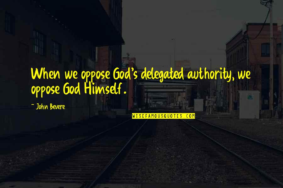 God Authority Quotes By John Bevere: When we oppose God's delegated authority, we oppose