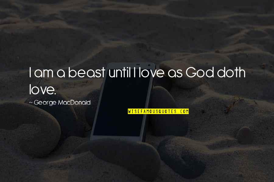 God Beast Quotes By George MacDonald: I am a beast until I love as God Beast Quotes By George MacDonald: I am a beast until I love as