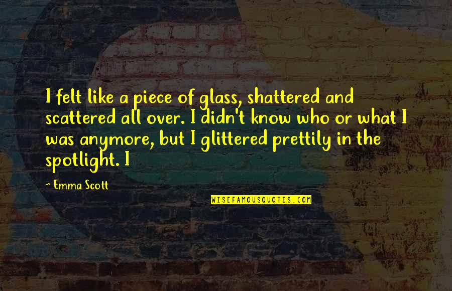 God Bless The Broken Heart Quotes By Emma Scott: I felt like a piece of glass, shattered