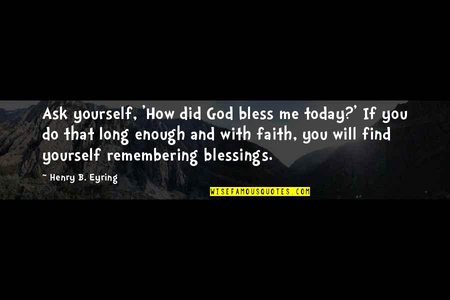 God Blessing Me With You Quotes By Henry B. Eyring: Ask yourself, 'How did God bless me today?' God Blessing Me With You Quotes By Henry B. Eyring: Ask yourself, 'How did God bless me today?'