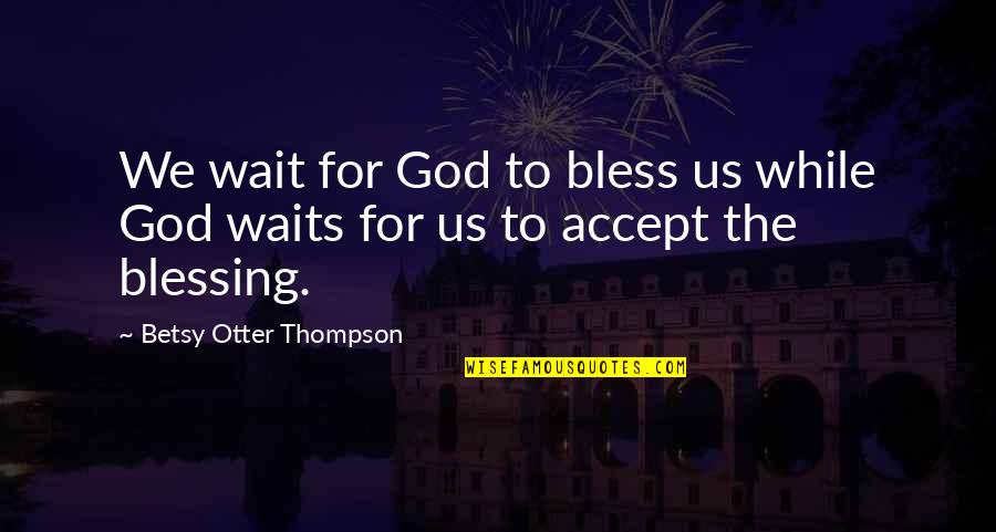 God Blessing Us Quotes By Betsy Otter Thompson: We wait for God to bless us while God Blessing Us Quotes By Betsy Otter Thompson: We wait for God to bless us while