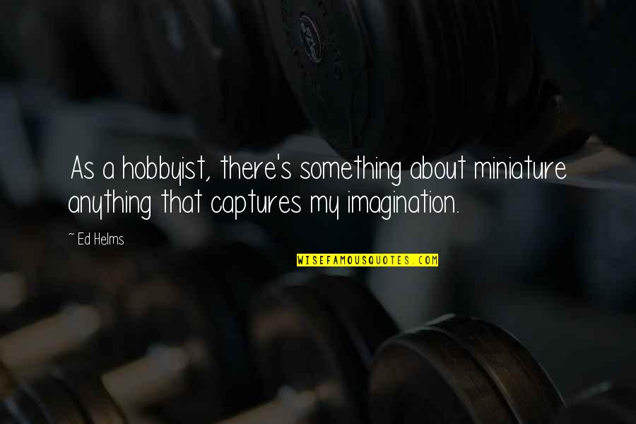 God Can Change Your Life Quotes By Ed Helms: As a hobbyist, there's something about miniature anything