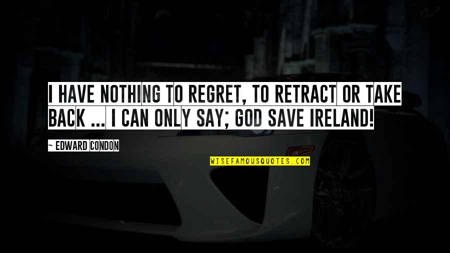 God Can Save You Quotes By Edward Condon: I have nothing to regret, to retract or God Can Save You Quotes By Edward Condon: I have nothing to regret, to retract or
