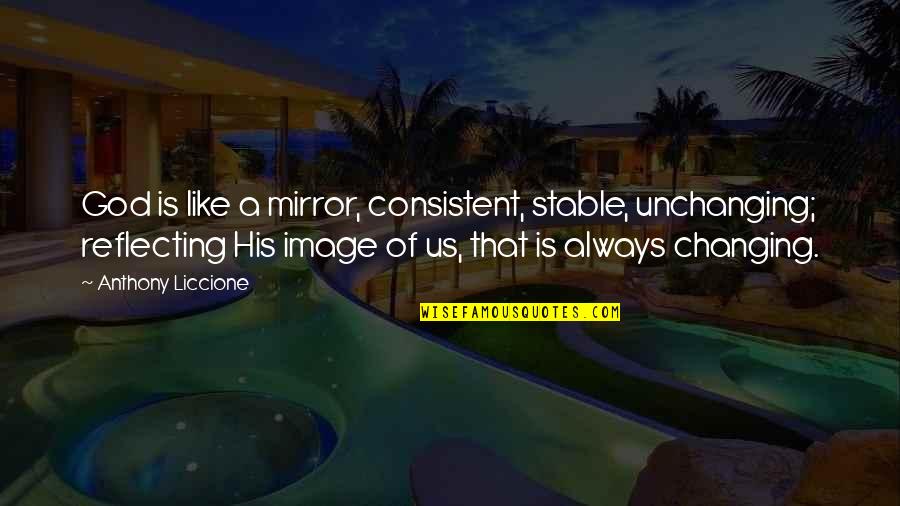 God Changing Us Quotes By Anthony Liccione: God is like a mirror, consistent, stable, unchanging; God Changing Us Quotes By Anthony Liccione: God is like a mirror, consistent, stable, unchanging;