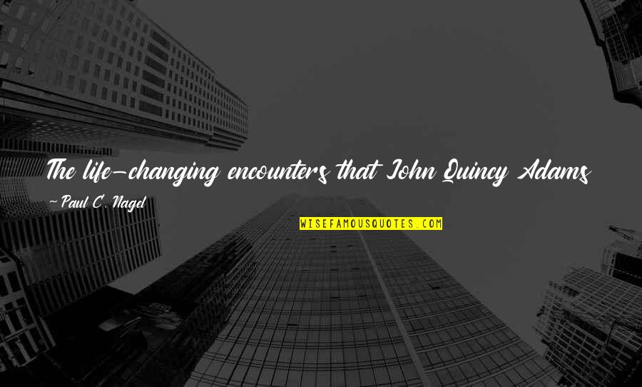 God Changing Us Quotes By Paul C. Nagel: The life-changing encounters that John Quincy Adams made God Changing Us Quotes By Paul C. Nagel: The life-changing encounters that John Quincy Adams made