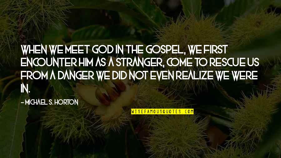 God Come To My Rescue Quotes By Michael S. Horton: When we meet God in the gospel, we God Come To My Rescue Quotes By Michael S. Horton: When we meet God in the gospel, we