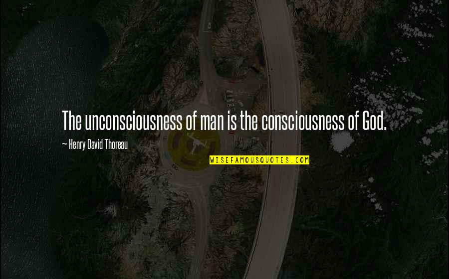God Consciousness Quotes By Henry David Thoreau: The unconsciousness of man is the consciousness of
