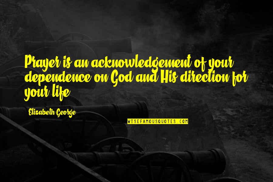 God Direction Quotes By Elizabeth George: Prayer is an acknowledgement of your dependence on God Direction Quotes By Elizabeth George: Prayer is an acknowledgement of your dependence on