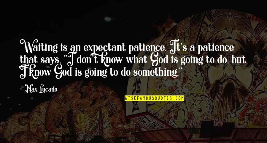 God Do Something Quotes By Max Lucado: Waiting is an expectant patience. It's a patience