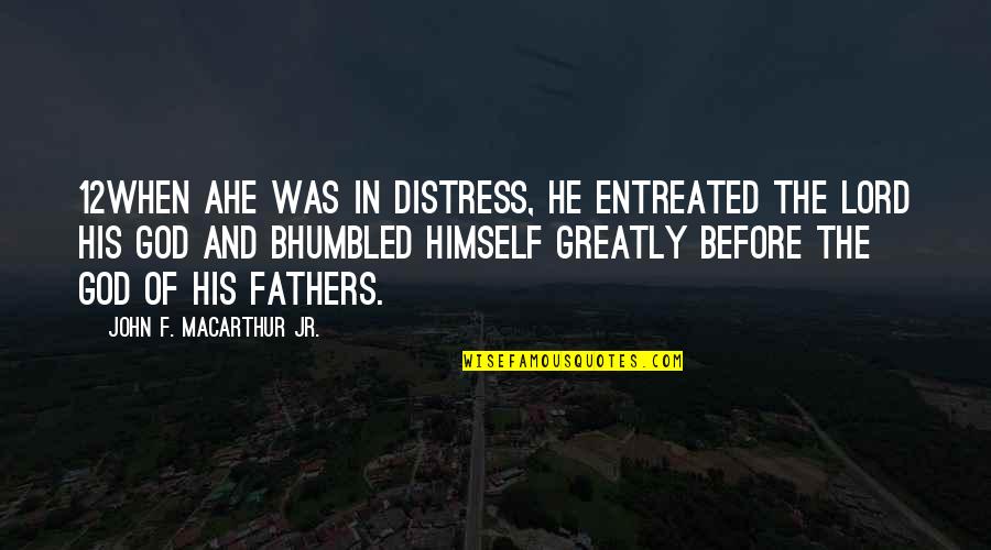 God Fathers Quotes By John F. MacArthur Jr.: 12When ahe was in distress, he entreated the