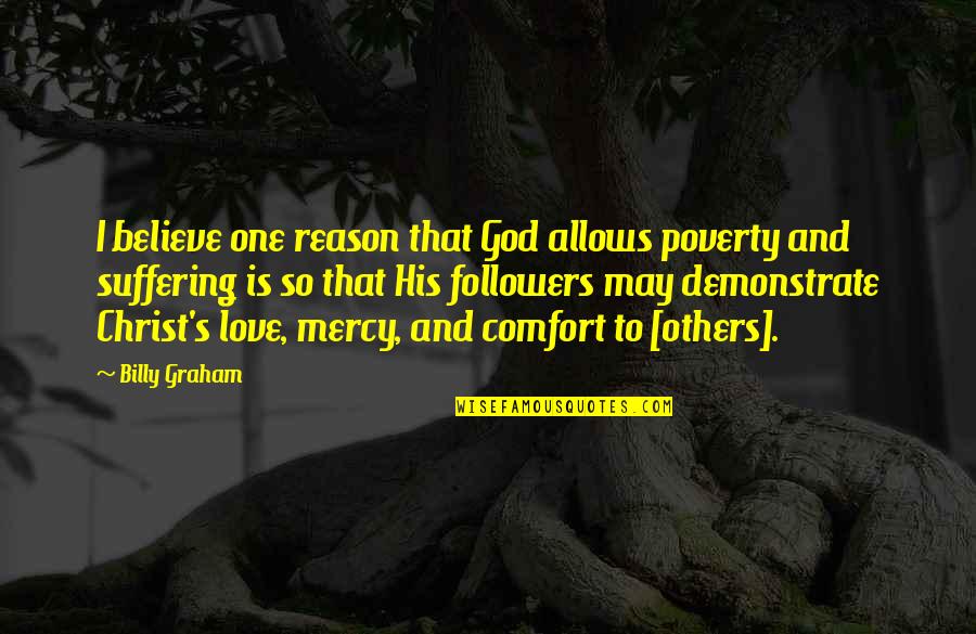 God Followers Quotes By Billy Graham: I believe one reason that God allows poverty