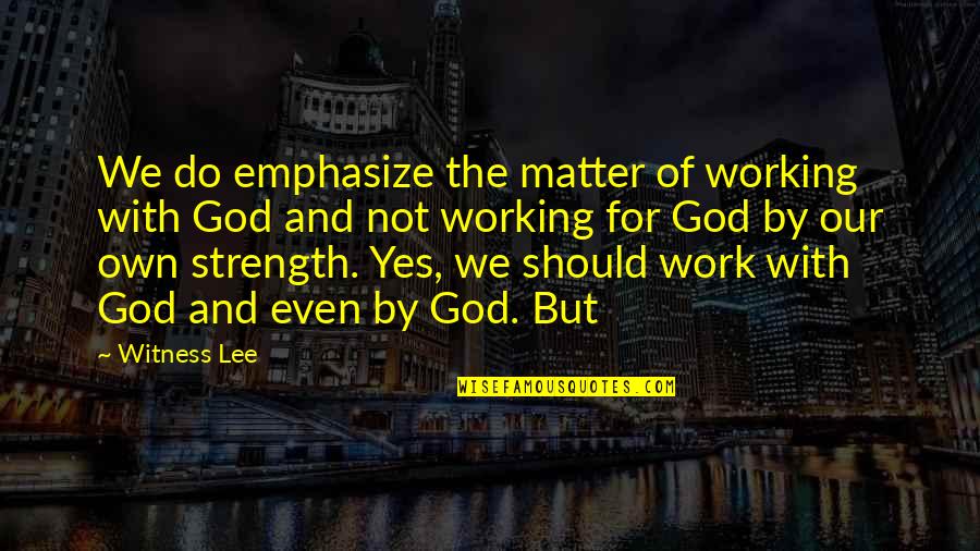 God For Strength Quotes By Witness Lee: We do emphasize the matter of working with