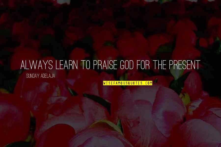 God For Sunday Quotes By Sunday Adelaja: Always learn to praise God for the present God For Sunday Quotes By Sunday Adelaja: Always learn to praise God for the present